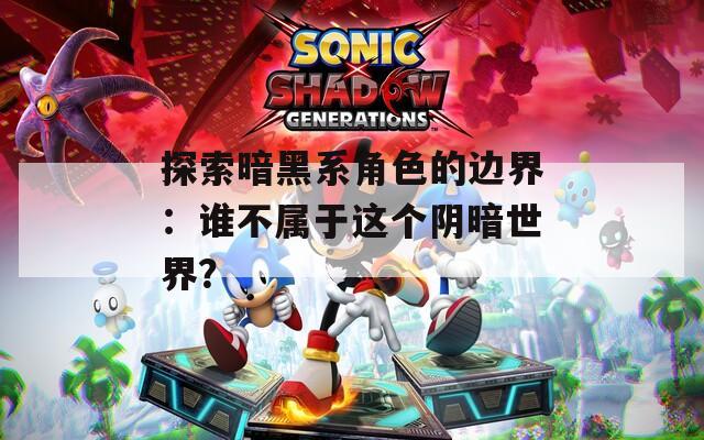 探索暗黑系角色的边界：谁不属于这个阴暗世界？