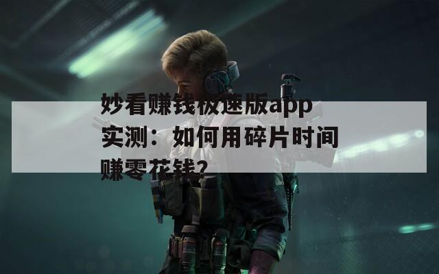 妙看赚钱极速版app实测：如何用碎片时间赚零花钱？