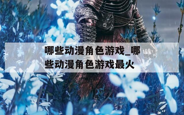 哪些动漫角色游戏_哪些动漫角色游戏最火