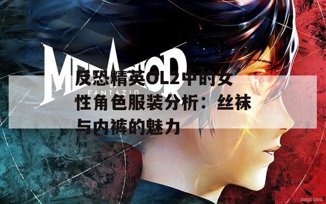 反恐精英OL2中的女性角色服装分析：丝袜与内裤的魅力