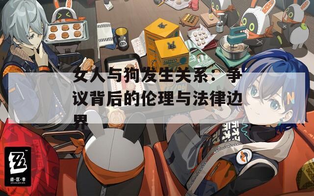女人与狗发生关系：争议背后的伦理与法律边界