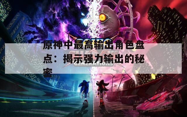 原神中最高输出角色盘点：揭示强力输出的秘密