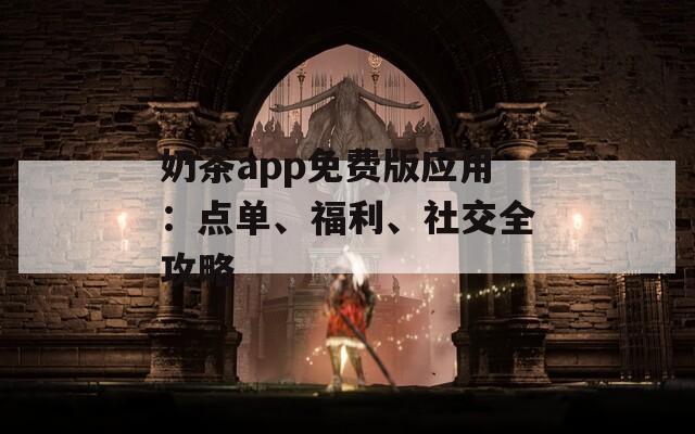 奶茶app免费版应用：点单、福利、社交全攻略