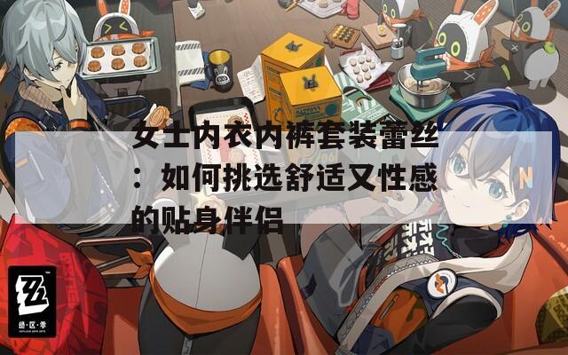 女士内衣内裤套装蕾丝：如何挑选舒适又性感的贴身伴侣
