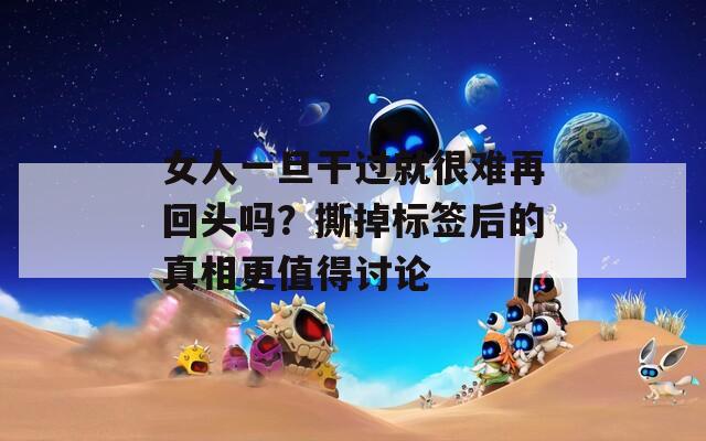 女人一旦干过就很难再回头吗？撕掉标签后的真相更值得讨论  第1张