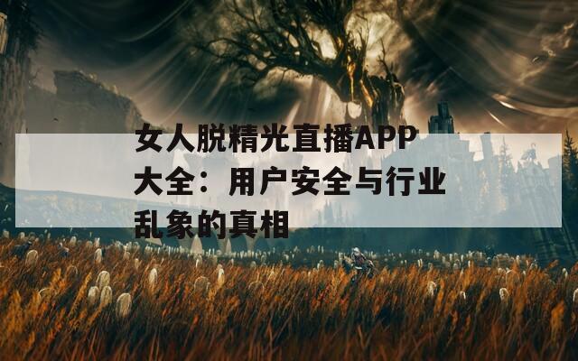 女人脱精光直播APP大全：用户安全与行业乱象的真相  第1张
