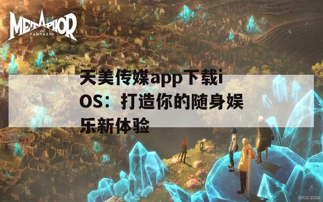 天美传媒app下载iOS：打造你的随身娱乐新体验  第1张