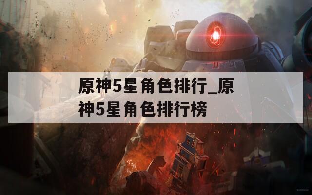 原神5星角色排行_原神5星角色排行榜