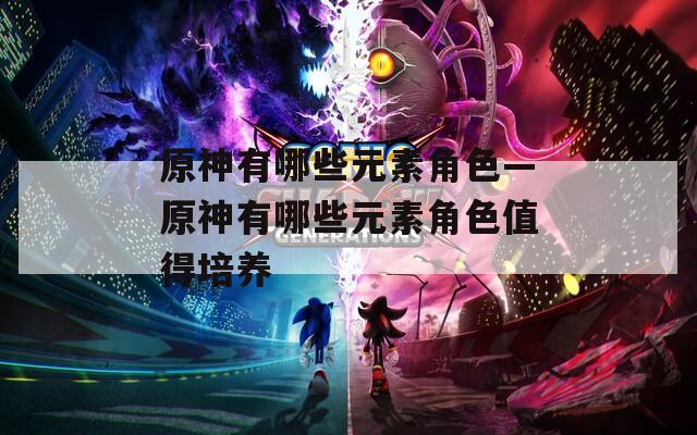 原神有哪些元素角色—原神有哪些元素角色值得培养