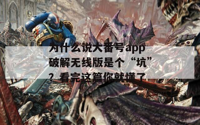 为什么说大番号app破解无线版是个“坑”？看完这篇你就懂了