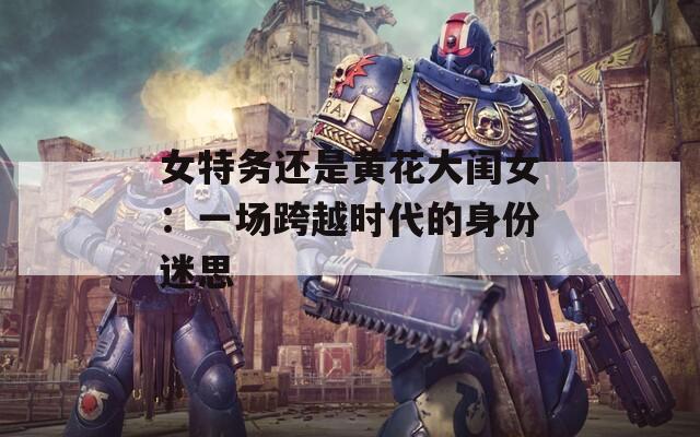 女特务还是黄花大闺女：一场跨越时代的身份迷思