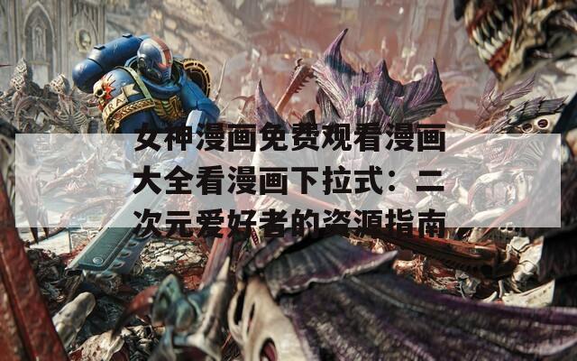 女神漫画免费观看漫画大全看漫画下拉式：二次元爱好者的资源指南  第1张