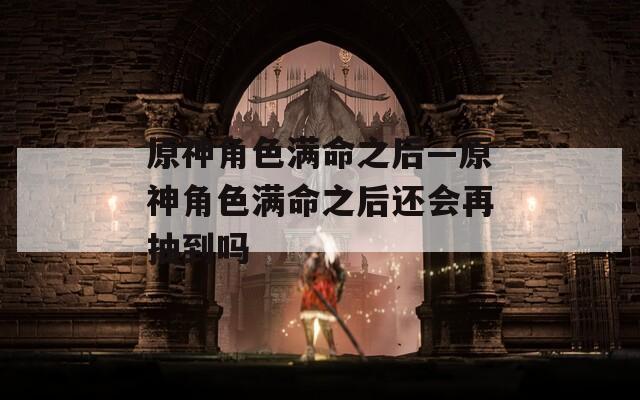 原神角色满命之后—原神角色满命之后还会再抽到吗