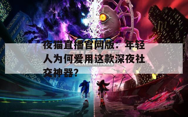 夜猫直播官网版：年轻人为何爱用这款深夜社交神器？  第1张