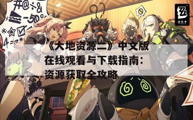 《大地资源二》中文版在线观看与下载指南：资源获取全攻略