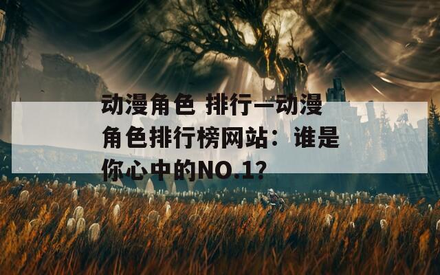 动漫角色 排行—动漫角色排行榜网站：谁是你心中的NO.1？  第1张