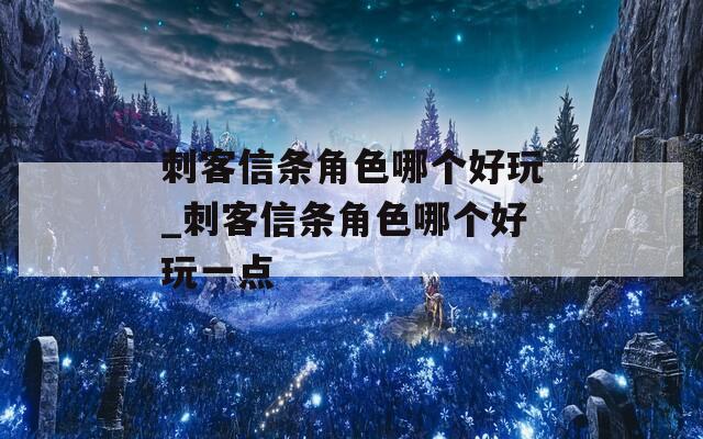 刺客信条角色哪个好玩_刺客信条角色哪个好玩一点