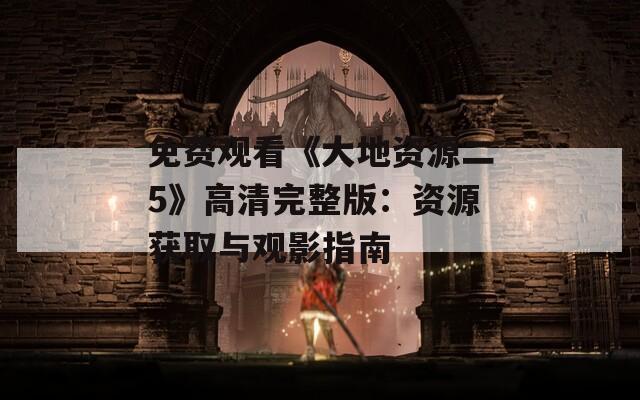 免费观看《大地资源二5》高清完整版：资源获取与观影指南  第1张