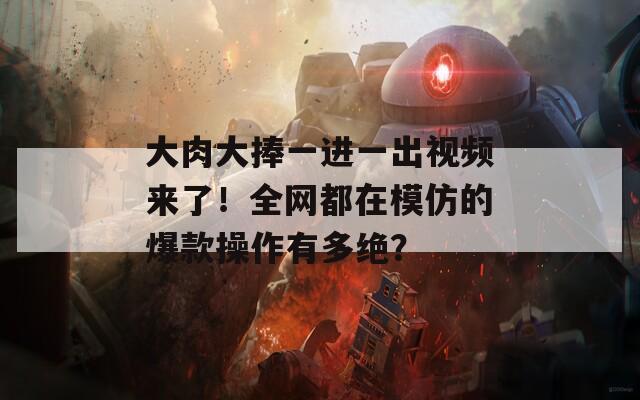 大肉大捧一进一出视频来了！全网都在模仿的爆款操作有多绝？  第1张