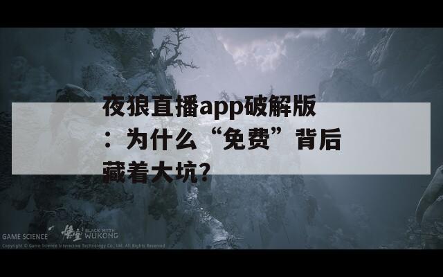 夜狼直播app破解版：为什么“免费”背后藏着大坑？