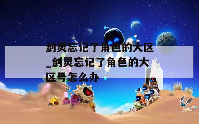 剑灵忘记了角色的大区_剑灵忘记了角色的大区号怎么办  第1张