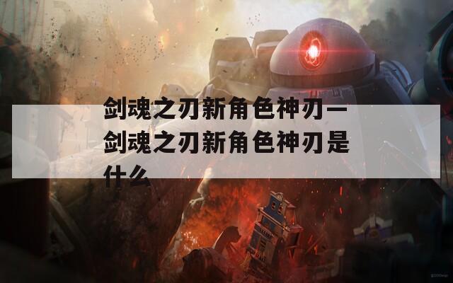 剑魂之刃新角色神刃—剑魂之刃新角色神刃是什么