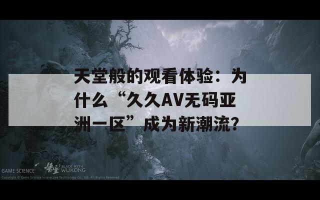 天堂般的观看体验：为什么“久久AV无码亚洲一区”成为新潮流？  第1张