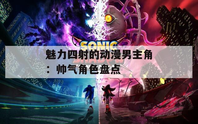 魅力四射的动漫男主角：帅气角色盘点