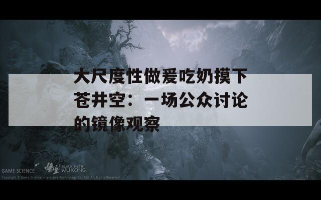 大尺度性做爰吃奶摸下苍井空：一场公众讨论的镜像观察