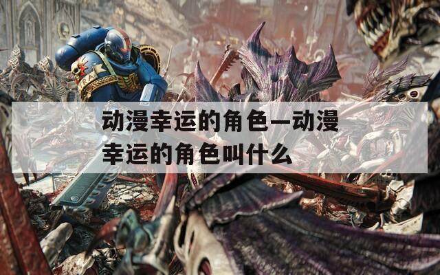 动漫幸运的角色—动漫幸运的角色叫什么