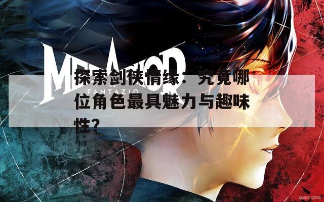 探索剑侠情缘：究竟哪位角色最具魅力与趣味性？