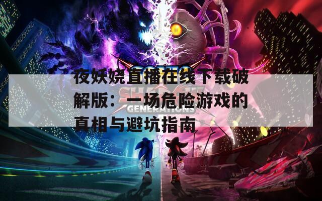 夜妖娆直播在线下载破解版：一场危险游戏的真相与避坑指南  第1张