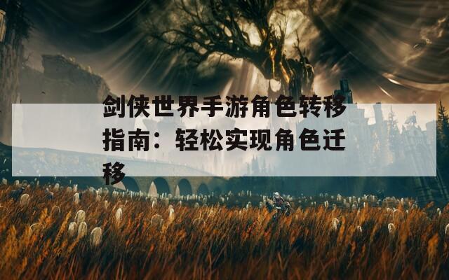 剑侠世界手游角色转移指南：轻松实现角色迁移