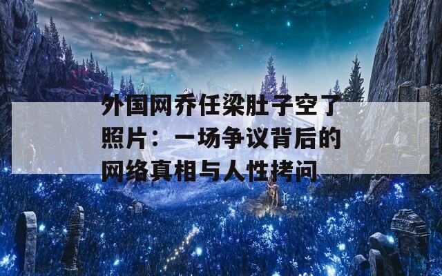 外国网乔任梁肚子空了照片：一场争议背后的网络真相与人性拷问  第1张