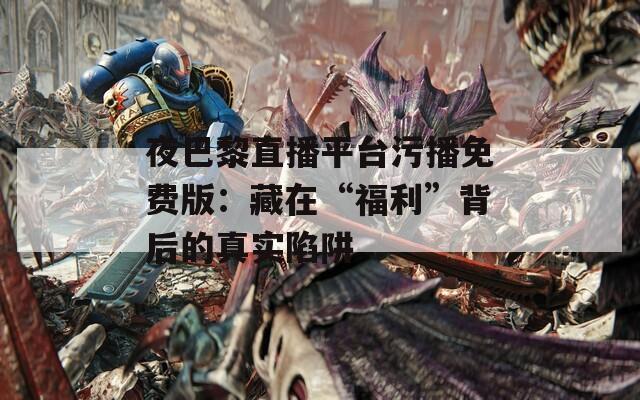 夜巴黎直播平台污播免费版：藏在“福利”背后的真实陷阱  第1张