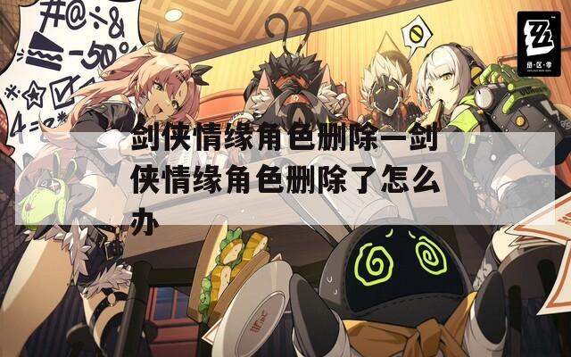 剑侠情缘角色删除—剑侠情缘角色删除了怎么办  第1张
