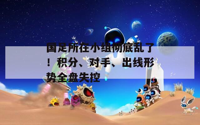 国足所在小组彻底乱了！积分、对手、出线形势全盘失控
