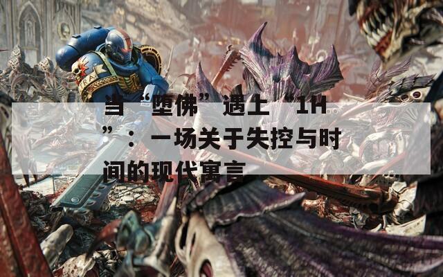 当“堕佛”遇上“1H”：一场关于失控与时间的现代寓言