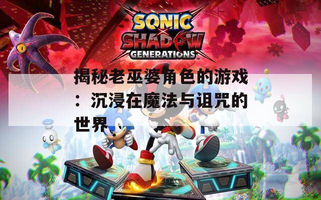 揭秘老巫婆角色的游戏：沉浸在魔法与诅咒的世界