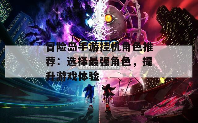 冒险岛手游挂机角色推荐：选择最强角色，提升游戏体验