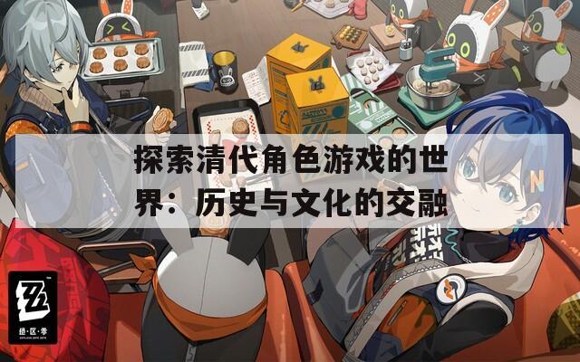 探索清代角色游戏的世界：历史与文化的交融  第1张