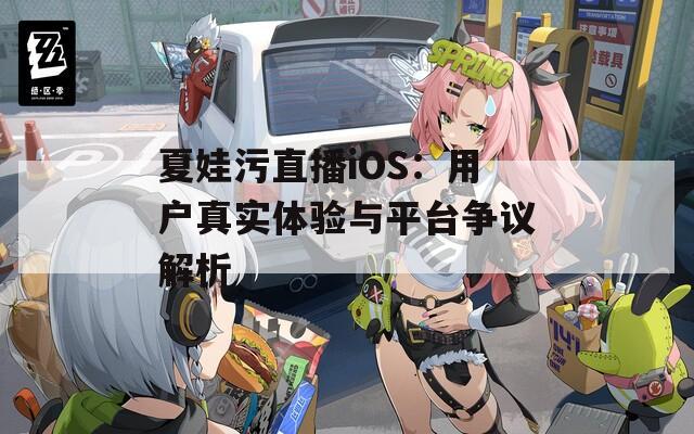 夏娃污直播iOS：用户真实体验与平台争议解析