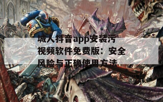 城人抖音app安装污视频软件免费版：安全风险与正确使用方法