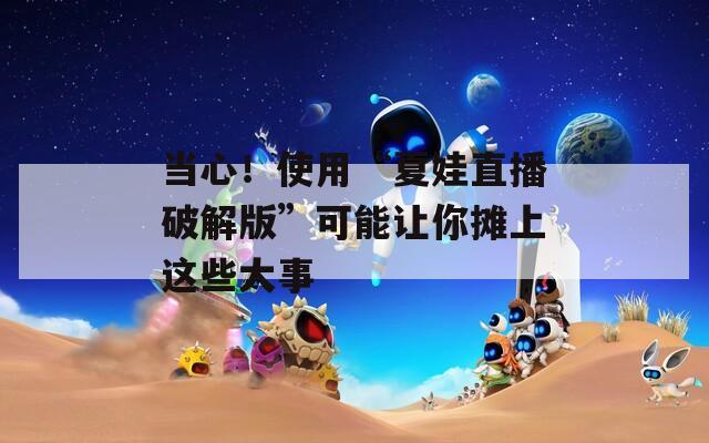 当心！使用“夏娃直播破解版”可能让你摊上这些大事