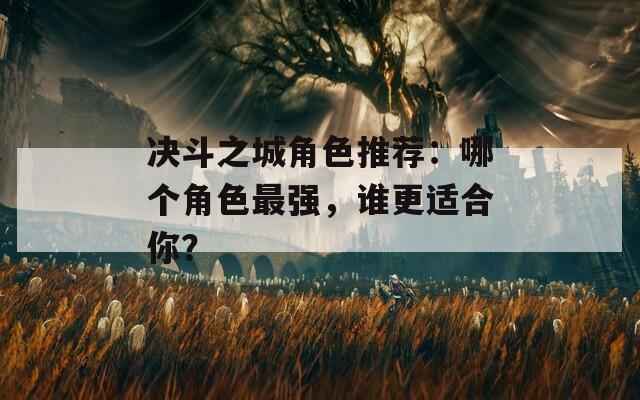 决斗之城角色推荐：哪个角色最强，谁更适合你？