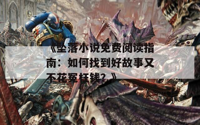 《坠落小说免费阅读指南：如何找到好故事又不花冤枉钱？》