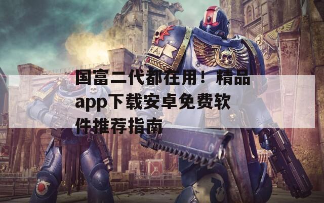 国富二代都在用！精品app下载安卓免费软件推荐指南