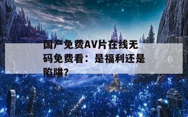 国产免费AV片在线无码免费看：是福利还是陷阱？