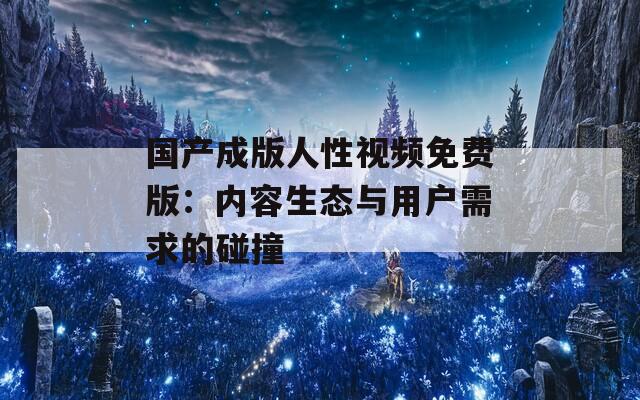 国产成版人性视频免费版：内容生态与用户需求的碰撞  第1张