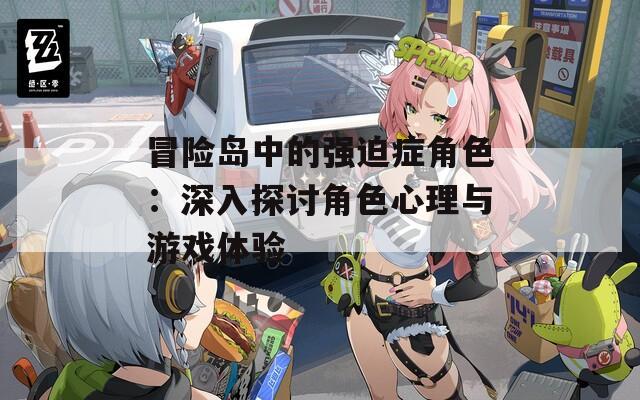 冒险岛中的强迫症角色：深入探讨角色心理与游戏体验